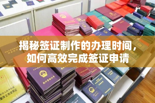平潭揭秘签证制作的办理时间，如何高效完成签证申请